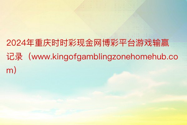 2024年重庆时时彩现金网博彩平台游戏输赢记录（www.kingofgamblingzonehomehub.com）