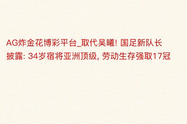 AG炸金花博彩平台_取代吴曦! 国足新队长披露: 34岁宿将亚洲顶级, 劳动生存强取17冠