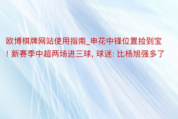 欧博棋牌网站使用指南_申花中锋位置捡到宝! 新赛季中超两场进三球, 球迷: 比杨旭强多了