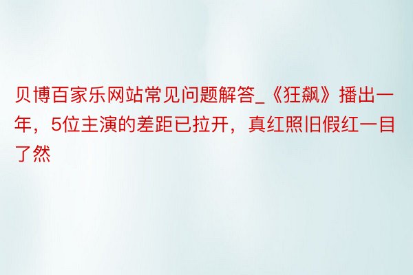 贝博百家乐网站常见问题解答_《狂飙》播出一年，5位主演的差距已拉开，真红照旧假红一目了然