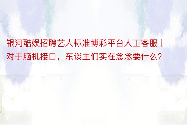 银河酷娱招聘艺人标准博彩平台人工客服 | 对于脑机接口，东谈主们实在念念要什么？