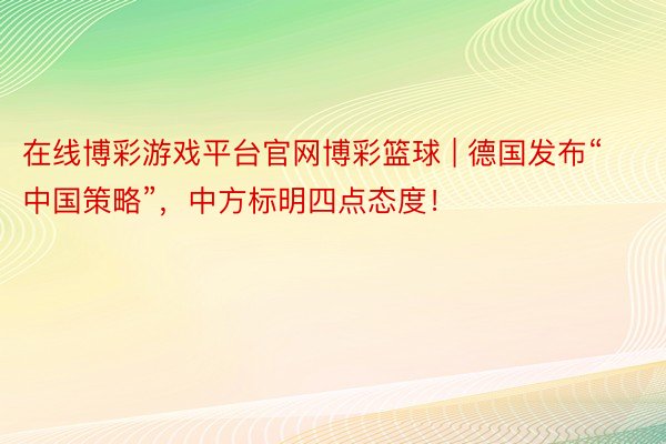 在线博彩游戏平台官网博彩篮球 | 德国发布“中国策略”，中方标明四点态度！