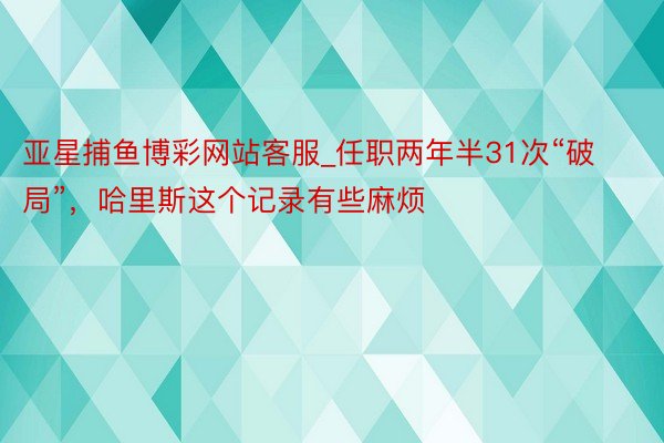 亚星捕鱼博彩网站客服_任职两年半31次“破局”，哈里斯这个记录有些麻烦