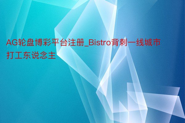 AG轮盘博彩平台注册_Bistro背刺一线城市打工东说念主