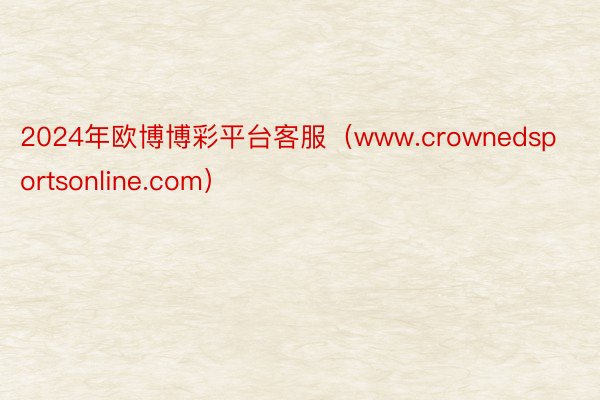 2024年欧博博彩平台客服（www.crownedsportsonline.com）