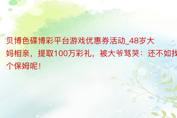 贝博色碟博彩平台游戏优惠券活动_48岁大妈相亲，提取100万彩礼，被大爷骂哭：还不如找个保姆呢！