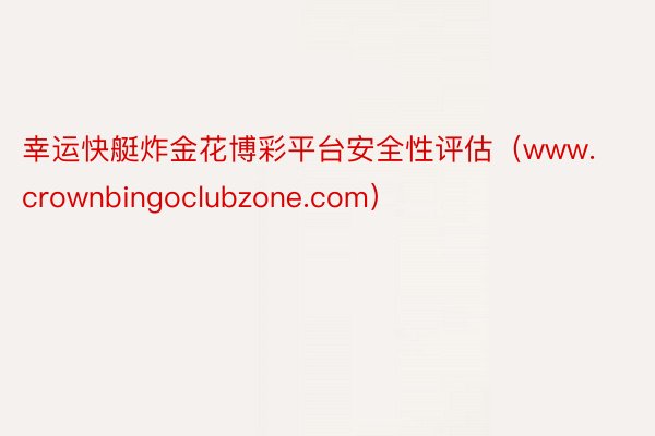 幸运快艇炸金花博彩平台安全性评估（www.crownbingoclubzone.com）