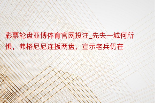 彩票轮盘亚博体育官网投注_先失一城何所惧，弗格尼尼连扳两盘，宣示老兵仍在