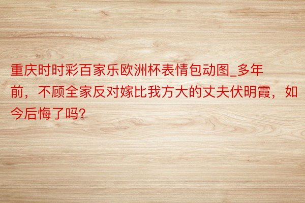 重庆时时彩百家乐欧洲杯表情包动图_多年前，不顾全家反对嫁比我方大的丈夫伏明霞，如今后悔了吗？