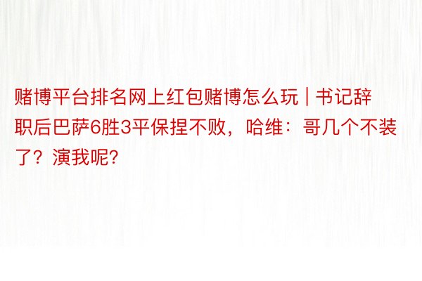 赌博平台排名网上红包赌博怎么玩 | 书记辞职后巴萨6胜3平保捏不败，哈维：哥几个不装了？演我呢？