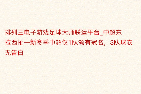 排列三电子游戏足球大师联运平台_中超东拉西扯—新赛季中超仅1队领有冠名，3队球衣无告白