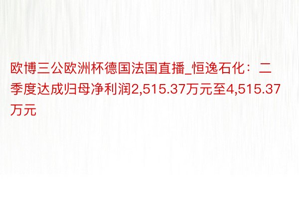 欧博三公欧洲杯德国法国直播_恒逸石化：二季度达成归母净利润2,515.37万元至4,515.37万元