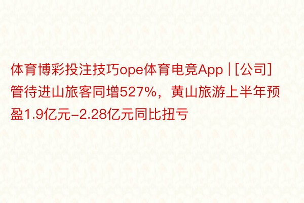 体育博彩投注技巧ope体育电竞App | [公司]管待进山旅客同增527%，黄山旅游上半年预盈1.9亿元-2.28亿元同比扭亏