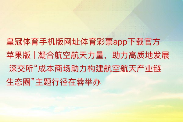 皇冠体育手机版网址体育彩票app下载官方苹果版 | 凝合航空航天力量，助力高质地发展 深交所“成本商场助力构建航空航天产业链生态圈”主题行径在蓉举办