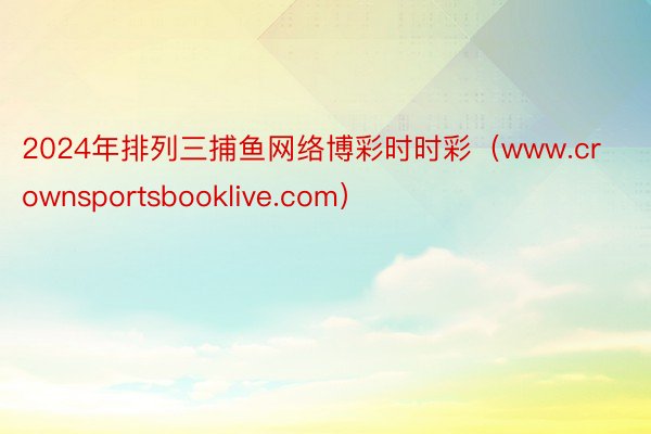 2024年排列三捕鱼网络博彩时时彩（www.crownsportsbooklive.com）