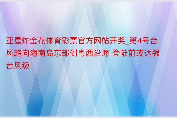 亚星炸金花体育彩票官方网站开奖_第4号台风趋向海南岛东部到粤西沿海 登陆前或达强台风级