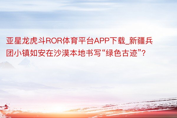 亚星龙虎斗ROR体育平台APP下载_新疆兵团小镇如安在沙漠本地书写“绿色古迹”？