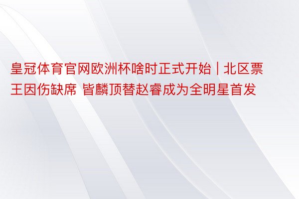 皇冠体育官网欧洲杯啥时正式开始 | 北区票王因伤缺席 皆麟顶替赵睿成为全明星首发