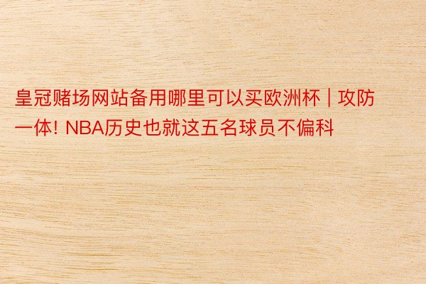 皇冠赌场网站备用哪里可以买欧洲杯 | 攻防一体! NBA历史也就这五名球员不偏科