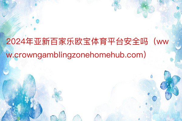 2024年亚新百家乐欧宝体育平台安全吗（www.crowngamblingzonehomehub.com）