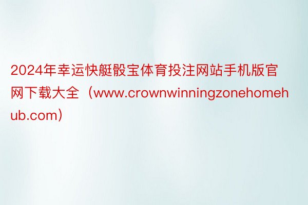 2024年幸运快艇骰宝体育投注网站手机版官网下载大全（www.crownwinningzonehomehub.com）