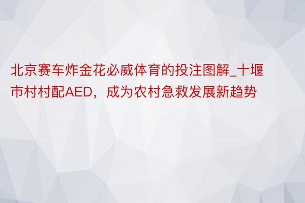 北京赛车炸金花必威体育的投注图解_十堰市村村配AED，成为农村急救发展新趋势