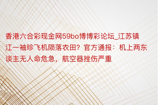 香港六合彩现金网59bo博博彩论坛_江苏镇江一袖珍飞机陨落农田？官方通报：机上两东谈主无人命危急，航空器挫伤严重