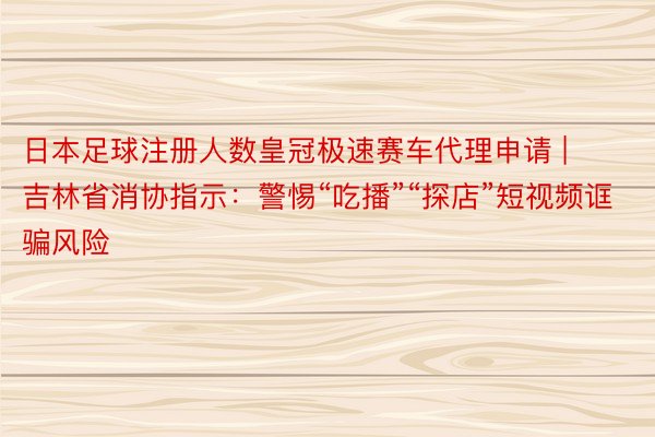 日本足球注册人数皇冠极速赛车代理申请 | 吉林省消协指示：警惕“吃播”“探店”短视频诓骗风险