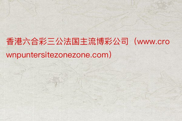 香港六合彩三公法国主流博彩公司（www.crownpuntersitezonezone.com）