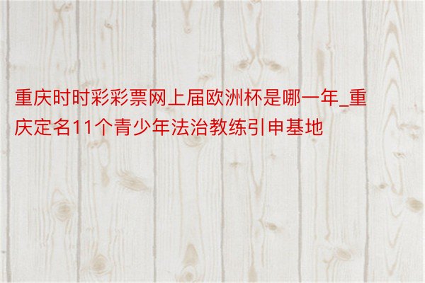 重庆时时彩彩票网上届欧洲杯是哪一年_重庆定名11个青少年法治教练引申基地