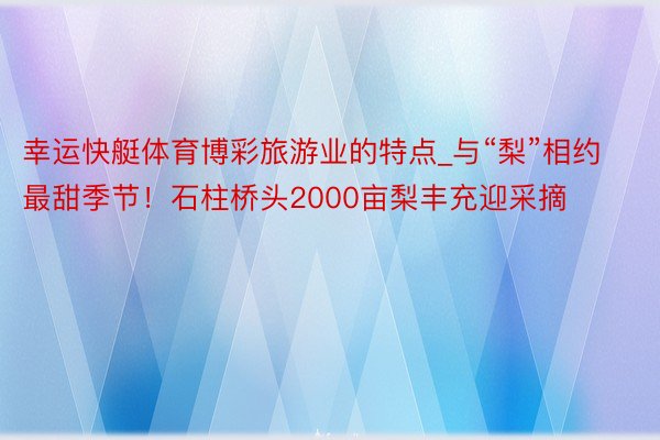 幸运快艇体育博彩旅游业的特点_与“梨”相约最甜季节！石柱桥头2000亩梨丰充迎采摘