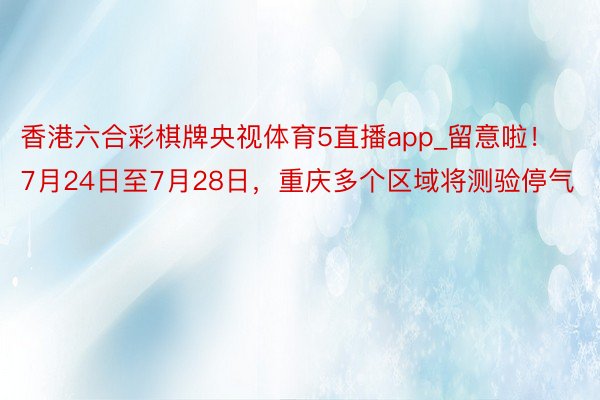 香港六合彩棋牌央视体育5直播app_留意啦！7月24日至7月28日，重庆多个区域将测验停气