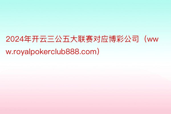 2024年开云三公五大联赛对应博彩公司（www.royalpokerclub888.com）