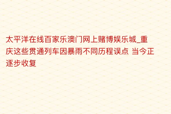 太平洋在线百家乐澳门网上赌博娱乐城_重庆这些贯通列车因暴雨不同历程误点 当今正逐步收复