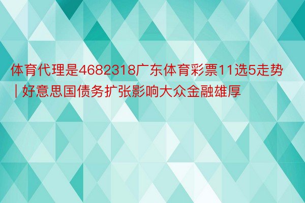 体育代理是4682318广东体育彩票11选5走势 | 好意思国债务扩张影响大众金融雄厚