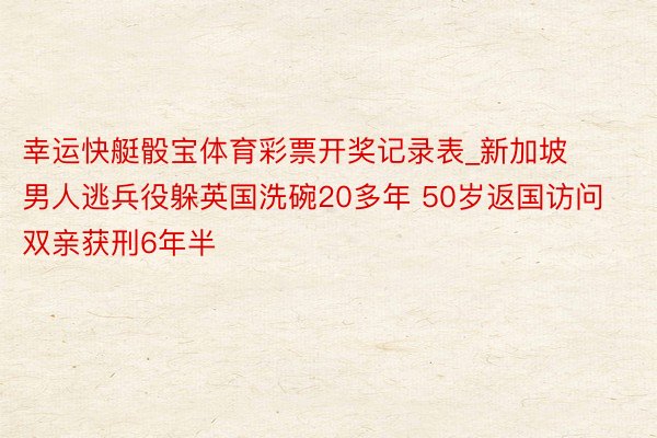 幸运快艇骰宝体育彩票开奖记录表_新加坡男人逃兵役躲英国洗碗20多年 50岁返国访问双亲获刑6年半