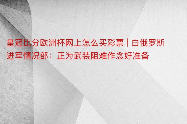 皇冠比分欧洲杯网上怎么买彩票 | 白俄罗斯进军情况部：正为武装阻难作念好准备