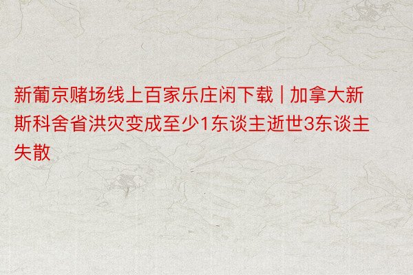 新葡京赌场线上百家乐庄闲下载 | 加拿大新斯科舍省洪灾变成至少1东谈主逝世3东谈主失散