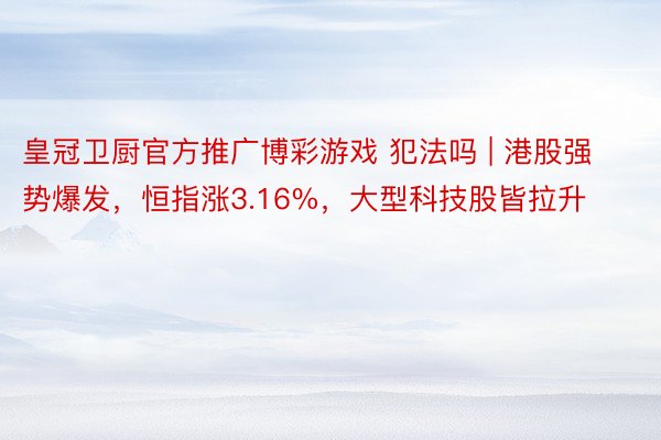 皇冠卫厨官方推广博彩游戏 犯法吗 | 港股强势爆发，恒指涨3.16%，大型科技股皆拉升