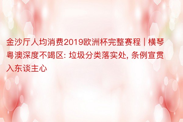 金沙厅人均消费2019欧洲杯完整赛程 | 横琴粤澳深度不竭区: 垃圾分类落实处, 条例宣贯入东谈主心