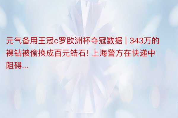 元气备用王冠c罗欧洲杯夺冠数据 | 343万的裸钻被偷换成百元锆石! 上海警方在快递中阻碍...