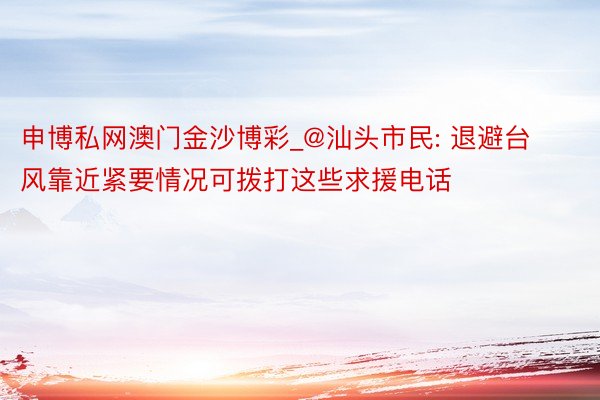 申博私网澳门金沙博彩_@汕头市民: 退避台风靠近紧要情况可拨打这些求援电话