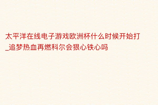 太平洋在线电子游戏欧洲杯什么时候开始打_追梦热血再燃科尔会狠心铁心吗