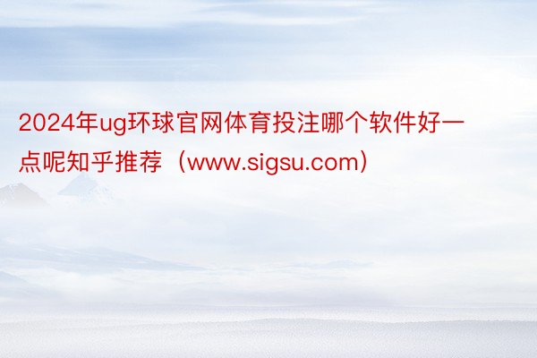 2024年ug环球官网体育投注哪个软件好一点呢知乎推荐（www.sigsu.com）