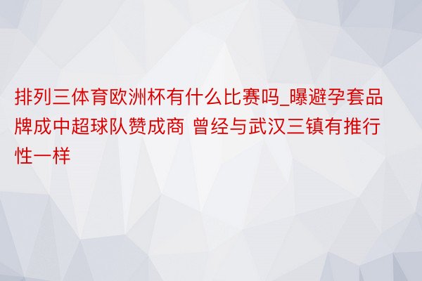 排列三体育欧洲杯有什么比赛吗_曝避孕套品牌成中超球队赞成商 曾经与武汉三镇有推行性一样