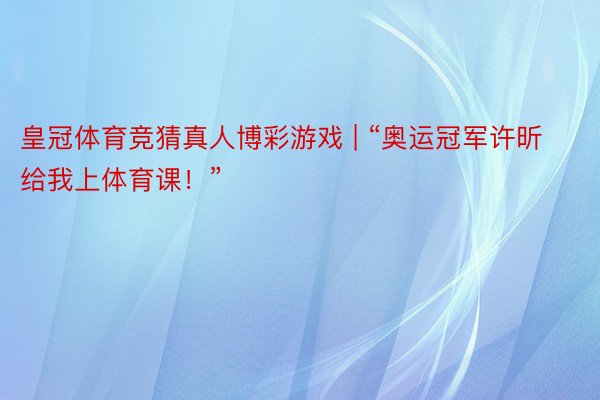 皇冠体育竞猜真人博彩游戏 | “奥运冠军许昕给我上体育课！”