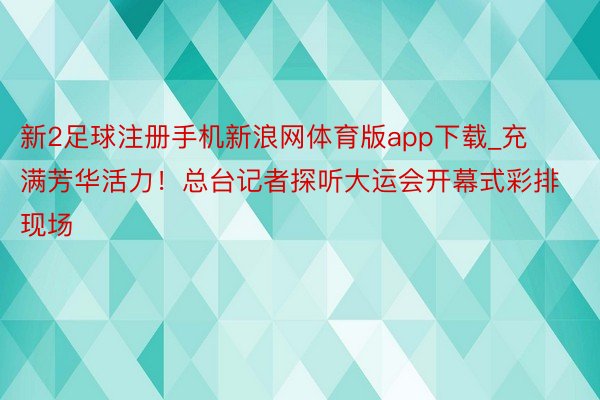 新2足球注册手机新浪网体育版app下载_充满芳华活力！总台记者探听大运会开幕式彩排现场