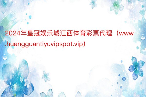 2024年皇冠娱乐城江西体育彩票代理（www.huangguantiyuvipspot.vip）