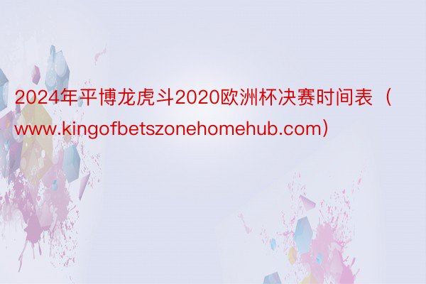 2024年平博龙虎斗2020欧洲杯决赛时间表（www.kingofbetszonehomehub.com）