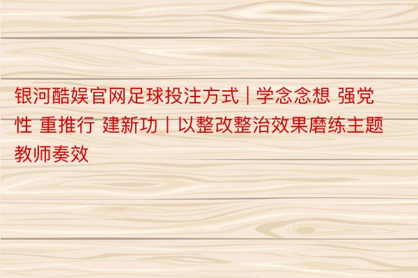 银河酷娱官网足球投注方式 | 学念念想 强党性 重推行 建新功丨以整改整治效果磨练主题教师奏效